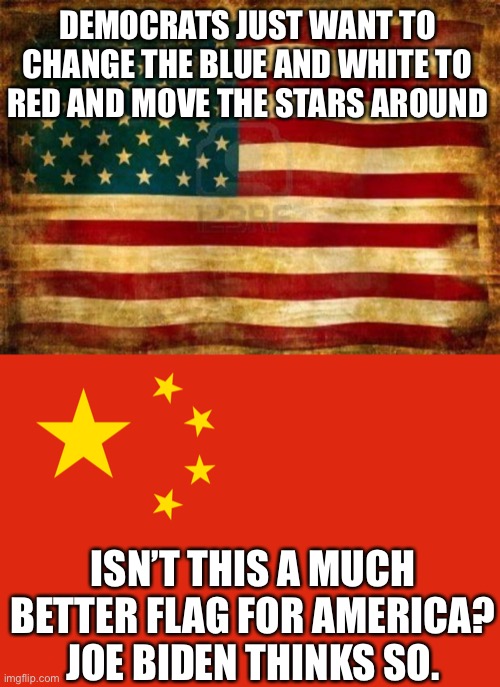 DEMOCRATS JUST WANT TO CHANGE THE BLUE AND WHITE TO RED AND MOVE THE STARS AROUND; ISN’T THIS A MUCH BETTER FLAG FOR AMERICA? JOE BIDEN THINKS SO. | image tagged in old american flag,china flag,democratic socialism,communist socialist,liars,democrats | made w/ Imgflip meme maker