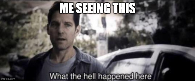 What the hell happened here | ME SEEING THIS | image tagged in what the hell happened here | made w/ Imgflip meme maker