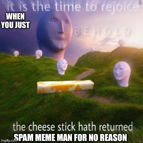 Behold the cheese stick hath returned | WHEN YOU JUST SPAM MEME MAN FOR NO REASON | image tagged in behold the cheese stick hath returned | made w/ Imgflip meme maker