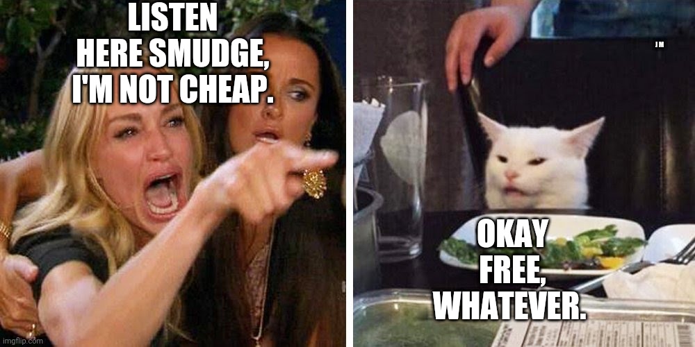 Smudge the cat | LISTEN HERE SMUDGE, I'M NOT CHEAP. J M; OKAY FREE, WHATEVER. | image tagged in smudge the cat | made w/ Imgflip meme maker