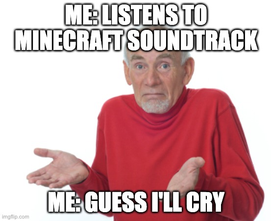 guess il cry |  ME: LISTENS TO MINECRAFT SOUNDTRACK; ME: GUESS I'LL CRY | image tagged in guess i'll die | made w/ Imgflip meme maker