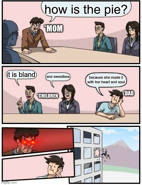 Mom's food | how is the pie? *MOM; it is bland; and sweetless; because she made it with her heart and soul; *CHILDREN; *DAD | image tagged in memes,boardroom meeting suggestion | made w/ Imgflip meme maker