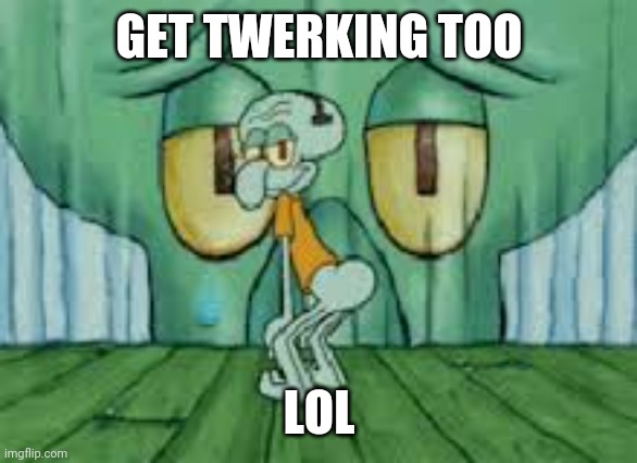 Squidward Twerking | GET TWERKING TOO LOL | image tagged in squidward twerking | made w/ Imgflip meme maker