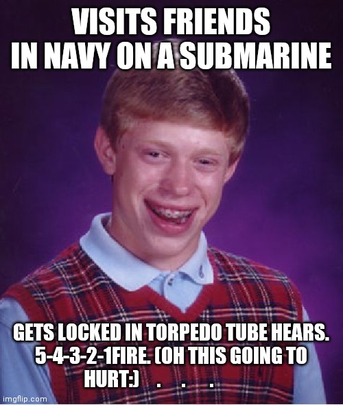 Bad Luck Brian | VISITS FRIENDS IN NAVY ON A SUBMARINE; GETS LOCKED IN TORPEDO TUBE HEARS. 5-4-3-2-1FIRE. (OH THIS GOING TO HURT:)     .      .       . | image tagged in memes,bad luck brian | made w/ Imgflip meme maker