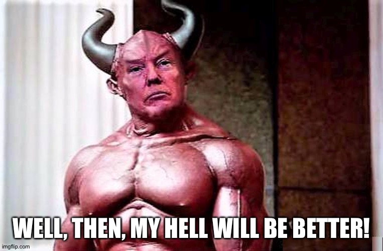 Trump Devil (in great shape) | WELL, THEN, MY HELL WILL BE BETTER! | image tagged in trump devil in great shape | made w/ Imgflip meme maker