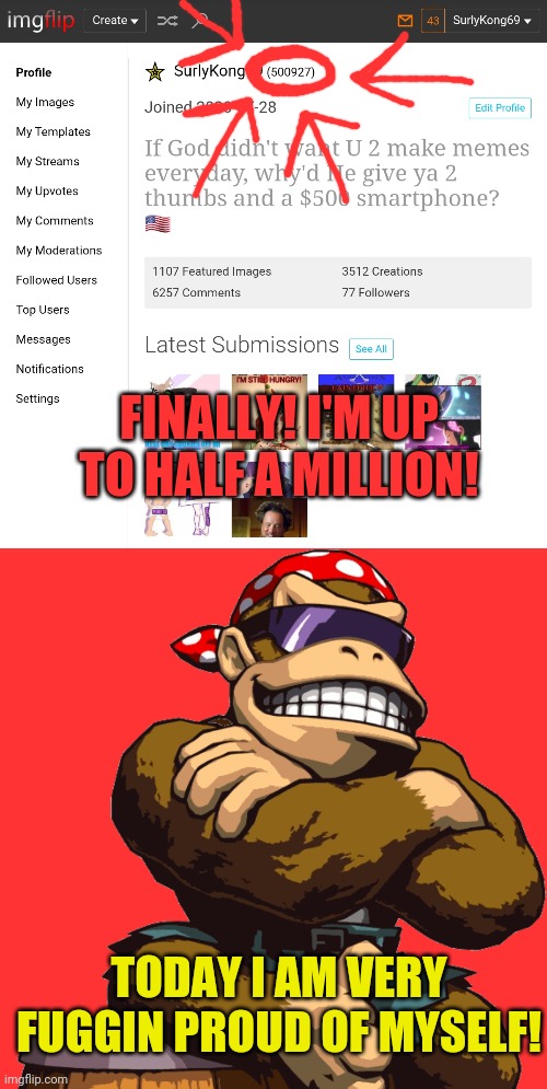 My life's work is complete! | FINALLY! I'M UP TO HALF A MILLION! TODAY I AM VERY FUGGIN PROUD OF MYSELF! | image tagged in surlykong,half a million points,today i am very proud of myself | made w/ Imgflip meme maker