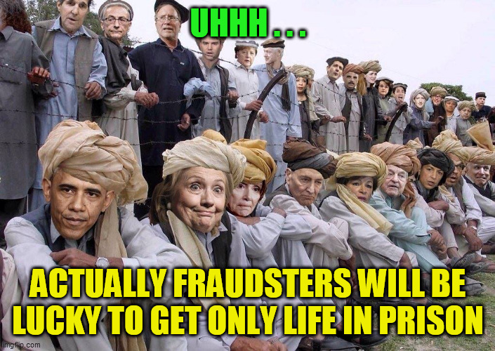 democrats corrupt to gitmo | UHHH . . . ACTUALLY FRAUDSTERS WILL BE LUCKY TO GET ONLY LIFE IN PRISON | image tagged in democrats corrupt to gitmo | made w/ Imgflip meme maker