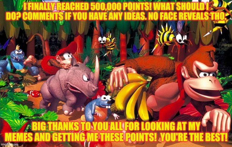 500,000 | I FINALLY REACHED 500,000 POINTS! WHAT SHOULD I DO? COMMENTS IF YOU HAVE ANY IDEAS. NO FACE REVEALS THO. BIG THANKS TO YOU ALL FOR LOOKING AT MY MEMES AND GETTING ME THESE POINTS!  YOU'RE THE BEST! | image tagged in donkey kong country,surlykong,thank you,imgflip,people | made w/ Imgflip meme maker