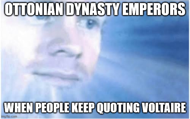 In heaven looking down | OTTONIAN DYNASTY EMPERORS; WHEN PEOPLE KEEP QUOTING VOLTAIRE | image tagged in in heaven looking down | made w/ Imgflip meme maker