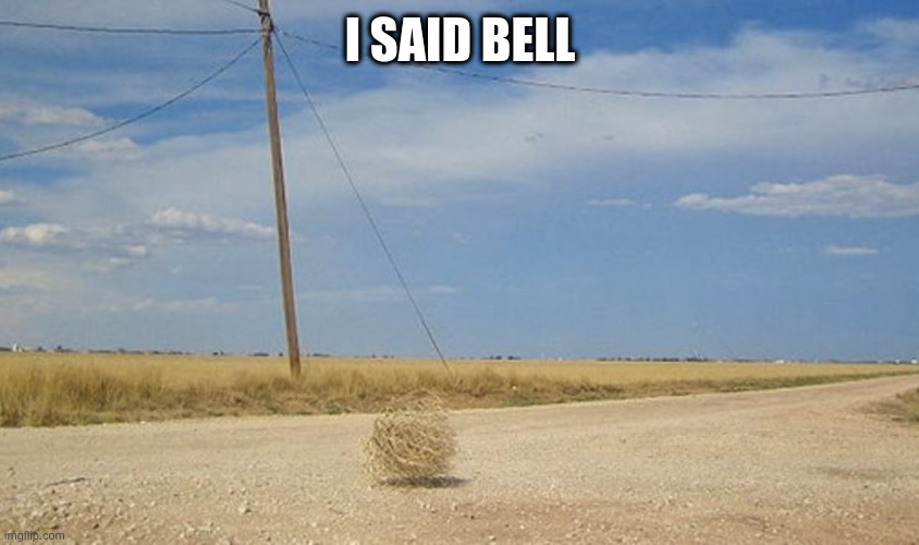 Tumbleweed | I SAID BELL | image tagged in tumbleweed | made w/ Imgflip meme maker