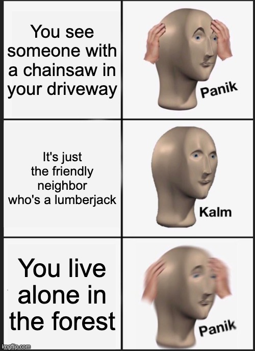 The Friendly Neighbor | You see someone with a chainsaw in your driveway; It's just the friendly neighbor who's a lumberjack; You live alone in the forest | image tagged in memes,panik kalm panik | made w/ Imgflip meme maker