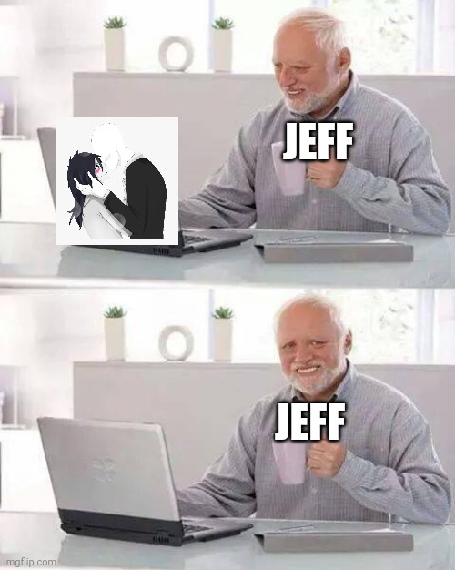 .°I want to die°. | JEFF; JEFF | image tagged in memes,hide the pain harold,jeff the killer | made w/ Imgflip meme maker
