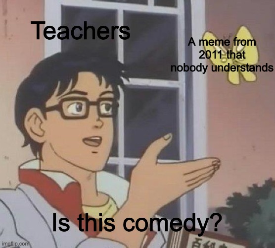 Is This Comedy | Teachers; A meme from 2011 that nobody understands; Is this comedy? | image tagged in memes,is this a pigeon | made w/ Imgflip meme maker
