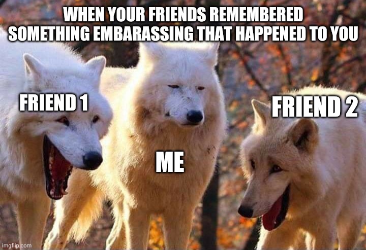 Laughing wolf | WHEN YOUR FRIENDS REMEMBERED SOMETHING EMBARASSING THAT HAPPENED TO YOU; FRIEND 2; FRIEND 1; ME | image tagged in laughing wolf | made w/ Imgflip meme maker