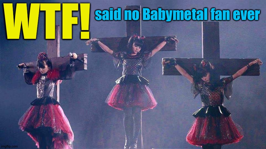 Babymetal crucifixion at Tokyo Dome | WTF! said no Babymetal fan ever | image tagged in babymetal | made w/ Imgflip meme maker