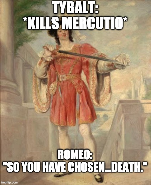 Romeo and Tybalt meme | TYBALT:
*KILLS MERCUTIO*; ROMEO:
"SO YOU HAVE CHOSEN...DEATH." | image tagged in romeo and juliet,so you have chosen death | made w/ Imgflip meme maker
