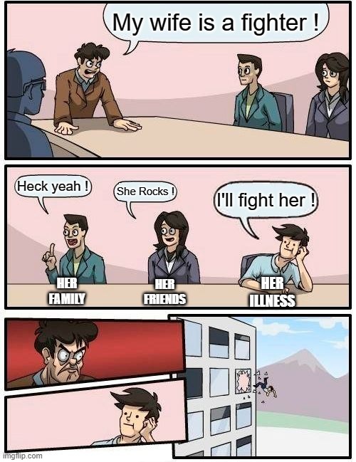 Boardroom Meeting Suggestion Meme | My wife is a fighter ! Heck yeah ! She Rocks ! I'll fight her ! HER FAMILY; HER ILLNESS; HER FRIENDS | image tagged in memes,boardroom meeting suggestion | made w/ Imgflip meme maker