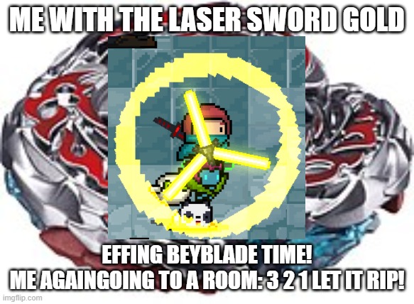 ME WITH THE LASER SWORD GOLD EFFING BEYBLADE TIME!
ME AGAINGOING TO A ROOM: 3 2 1 LET IT RIP! | made w/ Imgflip meme maker