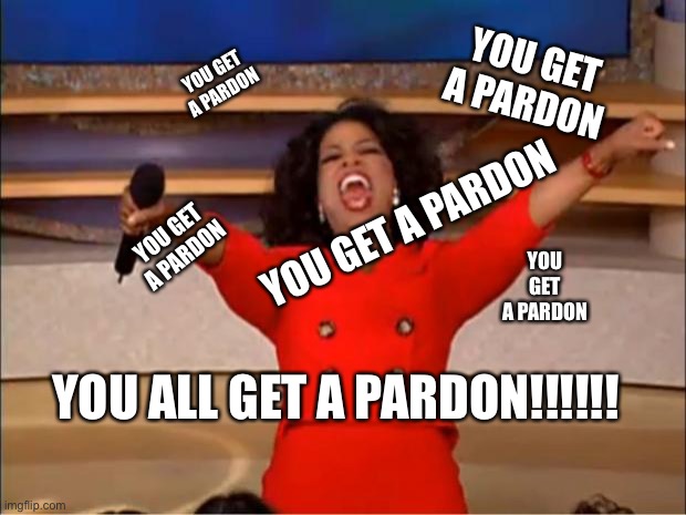 PARDON ME! | YOU GET A PARDON; YOU GET A PARDON; YOU GET A PARDON; YOU GET A PARDON; YOU GET A PARDON; YOU ALL GET A PARDON!!!!!! | image tagged in memes,oprah you get a,trump administration | made w/ Imgflip meme maker