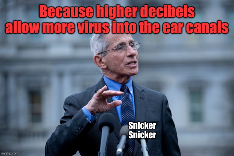 Fauci | Because higher decibels allow more virus into the ear canals Snicker Snicker | image tagged in fauci | made w/ Imgflip meme maker