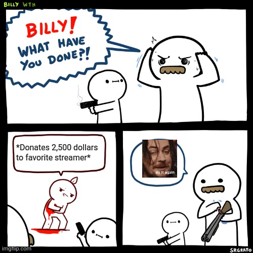 Billy, What Have You Done | *Donates 2,500 dollars to favorite streamer* | image tagged in billy what have you done | made w/ Imgflip meme maker