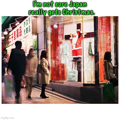 Actually they may have nailed it. | I'm not sure Japan 
 really gets Christmas. | image tagged in christmas in japan | made w/ Imgflip meme maker