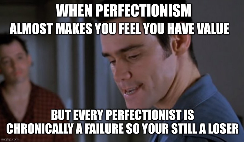 Failure | ALMOST MAKES YOU FEEL YOU HAVE VALUE; WHEN PERFECTIONISM; BUT EVERY PERFECTIONIST IS CHRONICALLY A FAILURE SO YOUR STILL A LOSER | image tagged in perfectionist,failure to launch | made w/ Imgflip meme maker