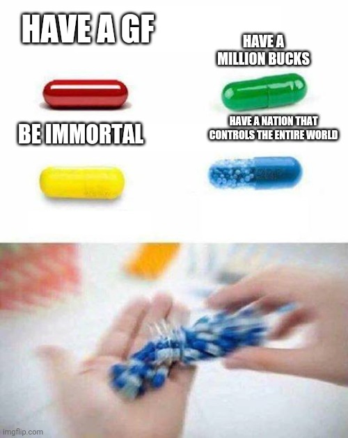 pick one pill |  HAVE A MILLION BUCKS; HAVE A GF; BE IMMORTAL; HAVE A NATION THAT CONTROLS THE ENTIRE WORLD | image tagged in pick one pill | made w/ Imgflip meme maker