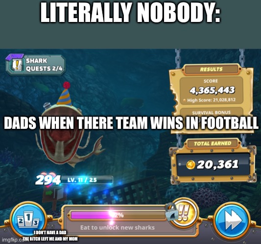 My dad left me and my mom when I was born | LITERALLY NOBODY:; DADS WHEN THERE TEAM WINS IN FOOTBALL; I DON’T HAVE A DAD THE BITCH LEFT ME AND MY MOM | image tagged in football,hungry shark world | made w/ Imgflip meme maker