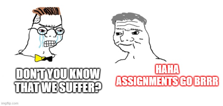I do not feel good this week :( | HAHA ASSIGNMENTS GO BRRR; DON'T YOU KNOW THAT WE SUFFER? | image tagged in nooo haha go brrr | made w/ Imgflip meme maker
