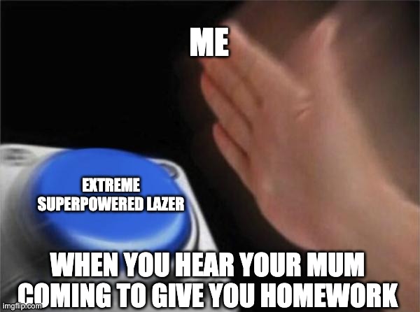 Blank Nut Button | ME; EXTREME SUPERPOWERED LAZER; WHEN YOU HEAR YOUR MUM COMING TO GIVE YOU HOMEWORK | image tagged in memes,blank nut button | made w/ Imgflip meme maker