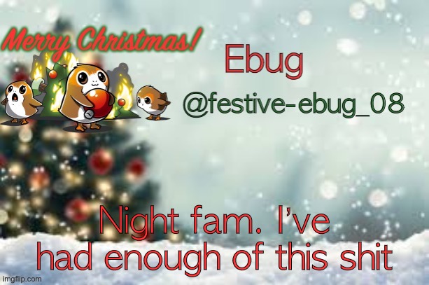 Night... | Night fam. I’ve had enough of this shit | image tagged in ebug christmas announcement | made w/ Imgflip meme maker