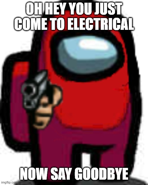 part 5 of story about electrical | OH HEY YOU JUST COME TO ELECTRICAL; NOW SAY GOODBYE | image tagged in red among us guy with a gun | made w/ Imgflip meme maker