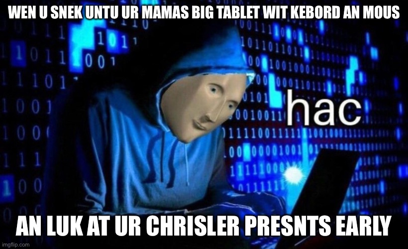 Haxer man | WEN U SNEK UNTU UR MAMAS BIG TABLET WIT KEBORD AN MOUS; AN LUK AT UR CHRISLER PRESNTS EARLY | image tagged in hac | made w/ Imgflip meme maker