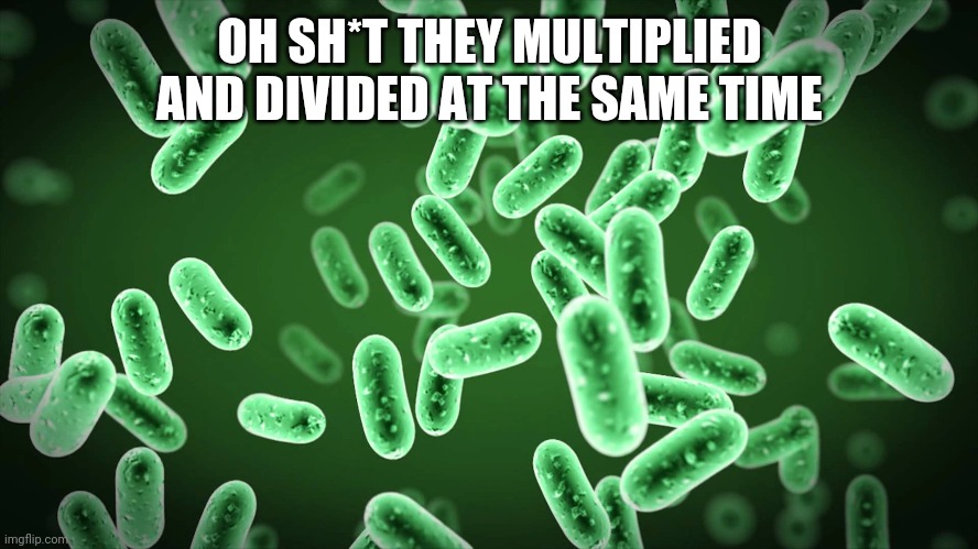 Green Bacteria |  OH SH*T THEY MULTIPLIED AND DIVIDED AT THE SAME TIME | image tagged in green bacteria | made w/ Imgflip meme maker