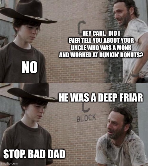 Rick and Carl | HEY CARL.  DID I EVER TELL YOU ABOUT YOUR UNCLE WHO WAS A MONK AND WORKED AT DUNKIN’ DONUTS? NO; HE WAS A DEEP FRIAR; STOP. BAD DAD | image tagged in memes,rick and carl | made w/ Imgflip meme maker