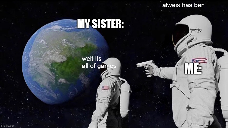 Always Has Been | alweis has ben; MY SISTER:; weit its all of games; ME: | image tagged in memes,always has been | made w/ Imgflip meme maker