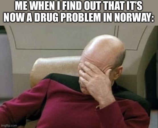2020 can u just stop making terrible things happen | ME WHEN I FIND OUT THAT IT’S NOW A DRUG PROBLEM IN NORWAY: | image tagged in memes,captain picard facepalm | made w/ Imgflip meme maker