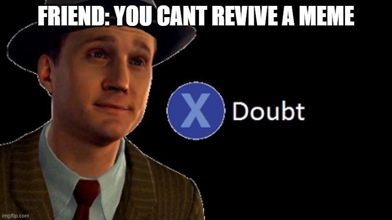 L.A. Noire Press X To Doubt | FRIEND: YOU CANT REVIVE A MEME | image tagged in l a noire press x to doubt | made w/ Imgflip meme maker