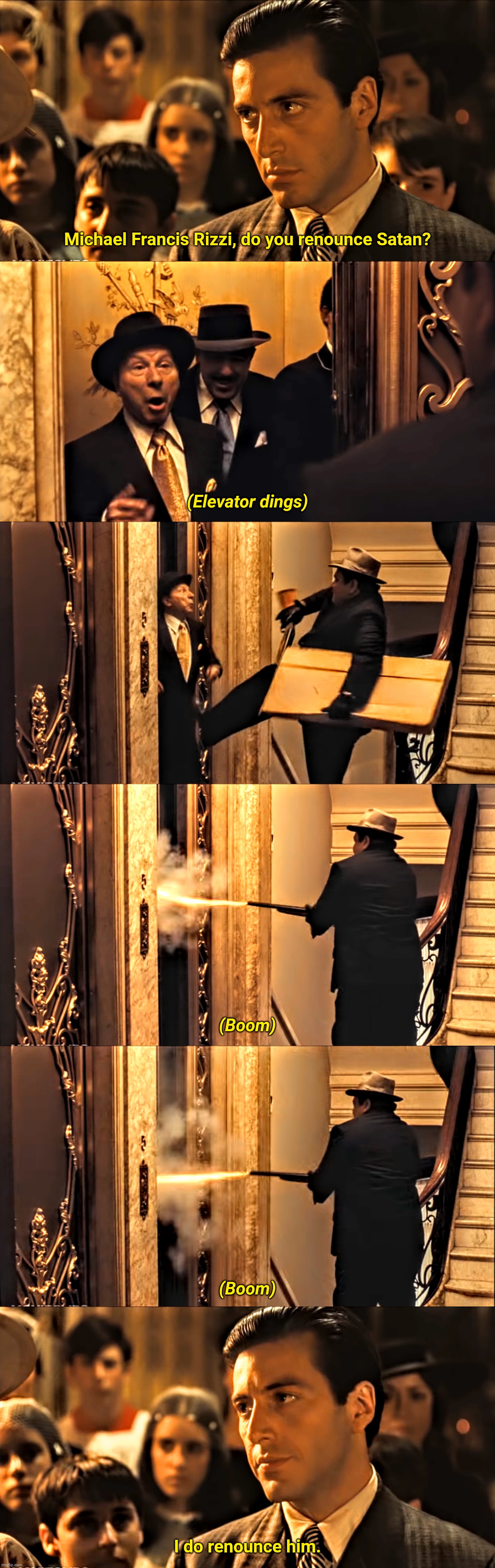 The Godfather "Do you renounce satan?" |  Michael Francis Rizzi, do you renounce Satan? (Elevator dings); (Boom); (Boom); I do renounce him. | image tagged in the godfather,guns,assassination,catholic church,mafia don,classic movies | made w/ Imgflip meme maker