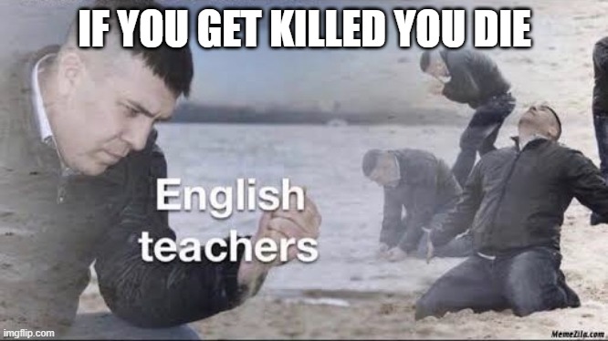 English teachers | IF YOU GET KILLED YOU DIE | image tagged in english teachers | made w/ Imgflip meme maker