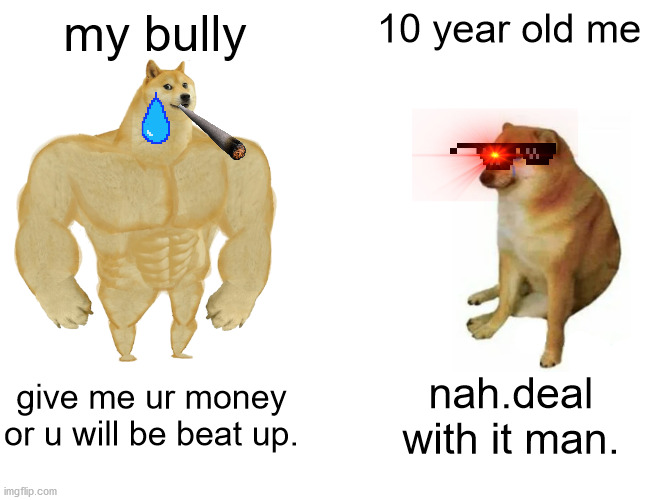 school | my bully; 10 year old me; give me ur money or u will be beat up. nah.deal with it man. | image tagged in memes,buff doge vs cheems | made w/ Imgflip meme maker