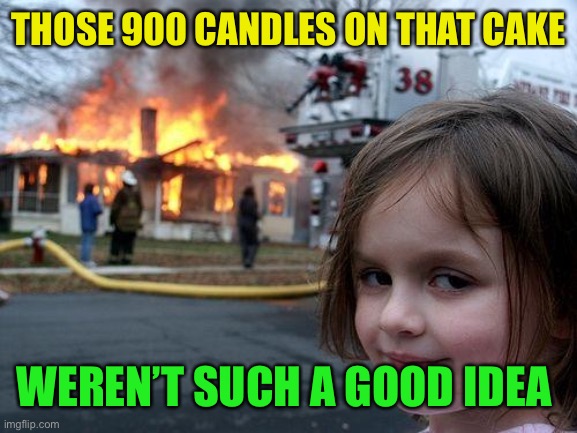 Disaster Girl Meme | THOSE 900 CANDLES ON THAT CAKE WEREN’T SUCH A GOOD IDEA | image tagged in memes,disaster girl | made w/ Imgflip meme maker