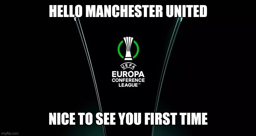UEFA Europa Conference League | HELLO MANCHESTER UNITED; NICE TO SEE YOU FIRST TIME | image tagged in uefa europa conference league,manchester united | made w/ Imgflip meme maker