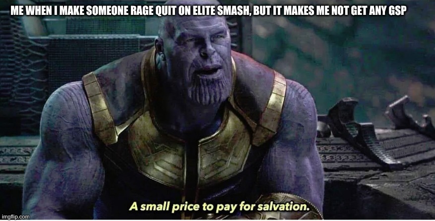 A small price to pay for salvation | ME WHEN I MAKE SOMEONE RAGE QUIT ON ELITE SMASH, BUT IT MAKES ME NOT GET ANY GSP | image tagged in a small price to pay for salvation | made w/ Imgflip meme maker
