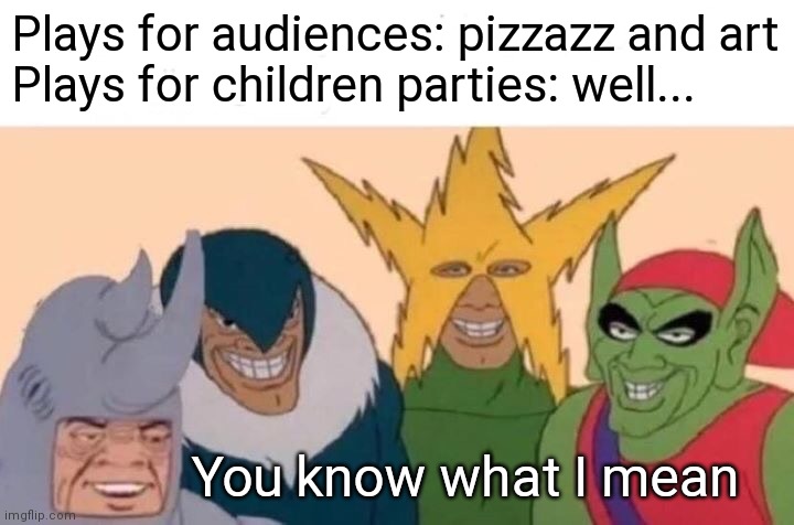 Me and the boys for plays | Plays for audiences: pizzazz and art
Plays for children parties: well... You know what I mean | image tagged in memes,me and the boys | made w/ Imgflip meme maker