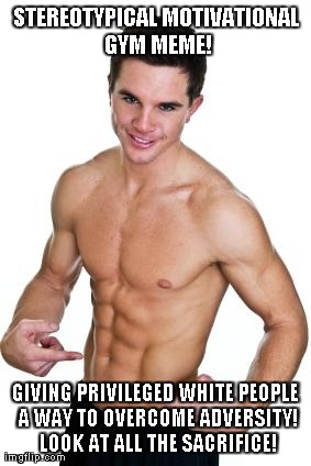 STEREOTYPICAL MOTIVATIONAL GYM MEME! GIVING PRIVILEGED WHITE PEOPLE A WAY TO OVERCOME ADVERSITY! LOOK AT ALL THE SACRIFICE! | made w/ Imgflip meme maker