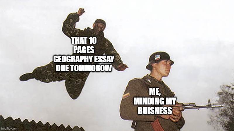 Oh no. On no ! *breaks in wall* OH YEAH ! | THAT 10 PAGES GEOGRAPHY ESSAY DUE TOMMOROW; ME, MINDING MY BUISNESS | image tagged in soldier jump spetznaz,memes,geography,school sucks,essay | made w/ Imgflip meme maker
