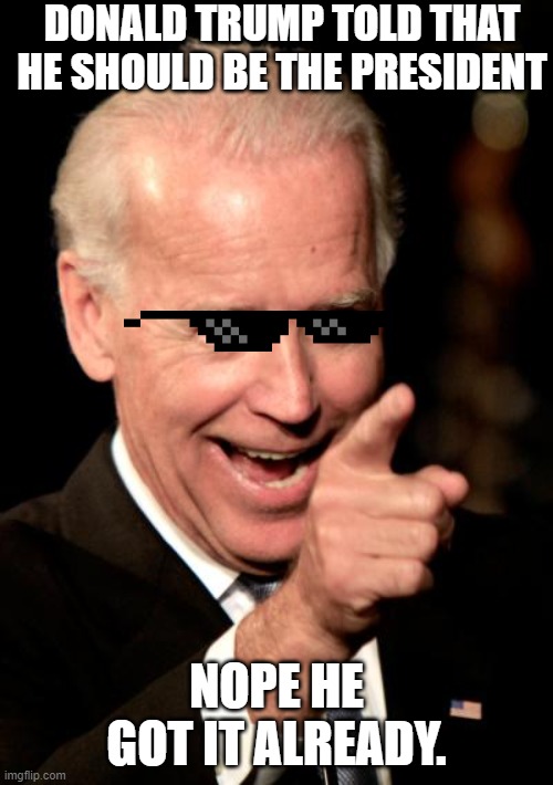 Smilin Biden | DONALD TRUMP TOLD THAT HE SHOULD BE THE PRESIDENT; NOPE HE GOT IT ALREADY. | image tagged in memes,smilin biden | made w/ Imgflip meme maker