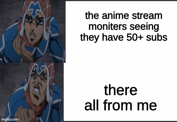 lol sorry mods | the anime stream moniters seeing they have 50+ subs; there all from me | image tagged in sorry for what,this meme was approved by dj corviknight | made w/ Imgflip meme maker